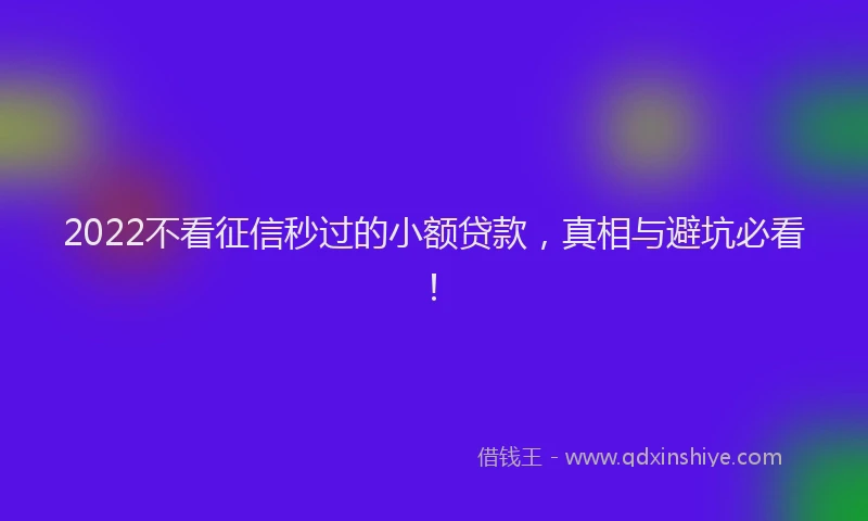 2022不看征信秒过的小额贷款，真相与避坑必看！