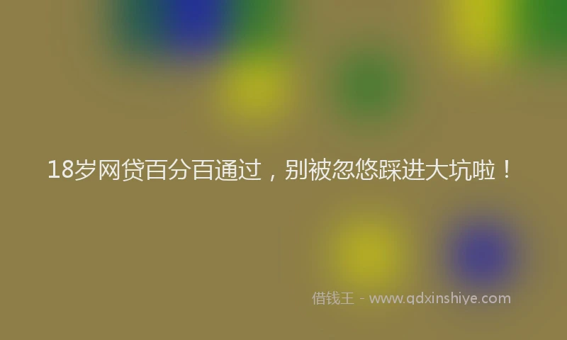 18岁网贷百分百通过，别被忽悠踩进大坑啦！