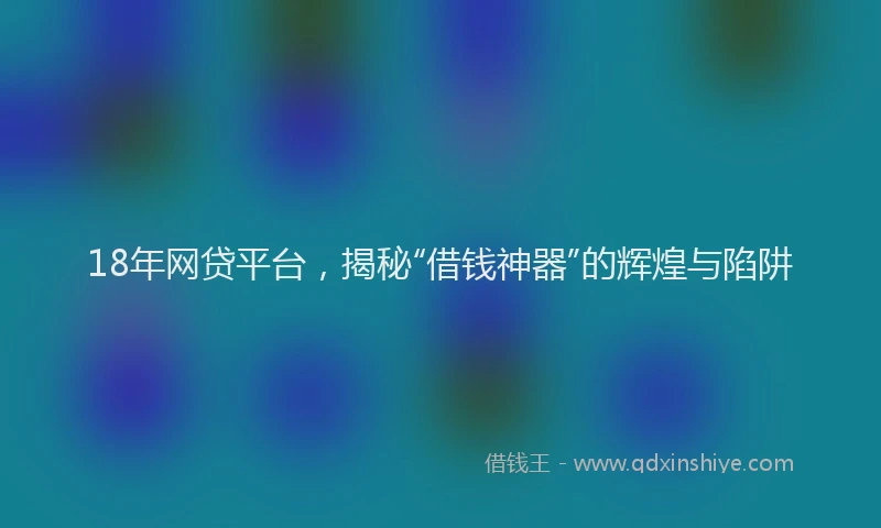 18年网贷平台，揭秘“借钱神器”的辉煌与陷阱