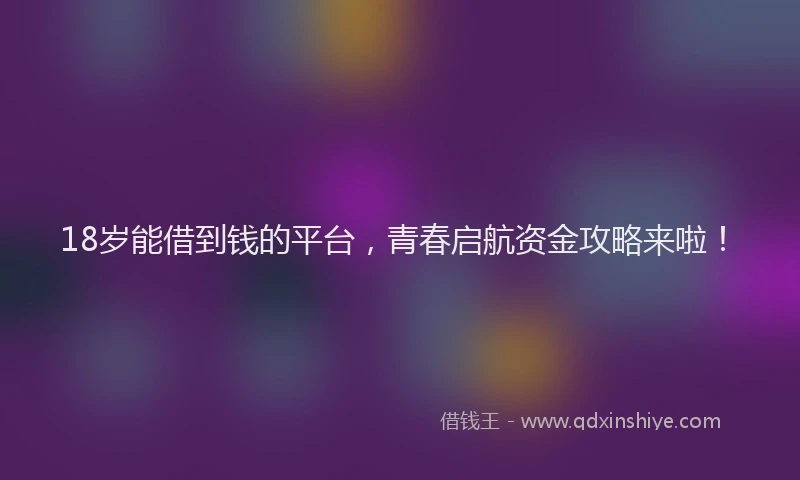 18岁能借到钱的平台，青春启航资金攻略来啦！