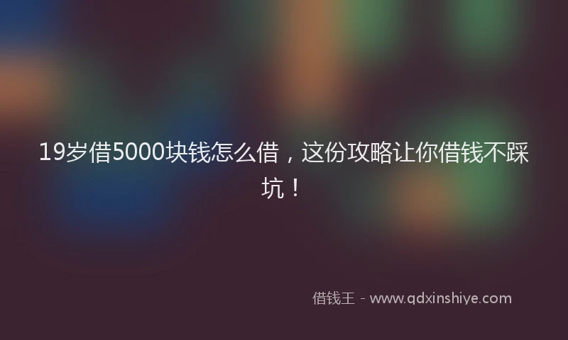 19岁借5000块钱怎么借，这份攻略让你借钱不踩坑！