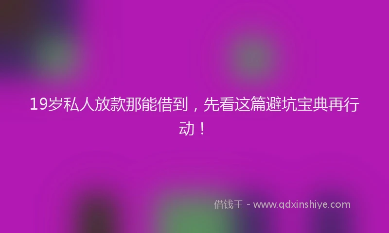 19岁私人放款那能借到，先看这篇避坑宝典再行动！