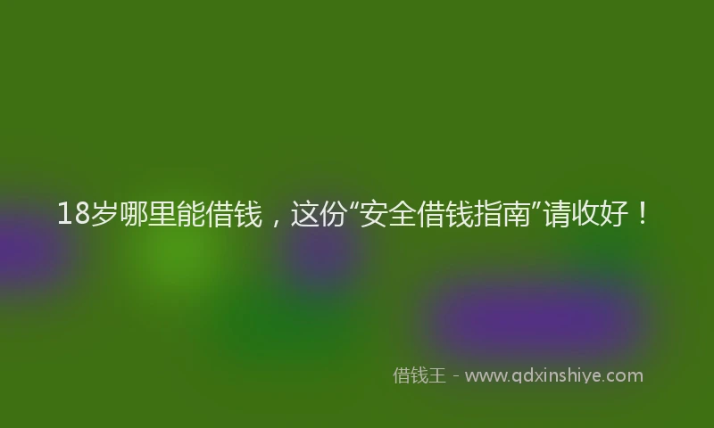 18岁哪里能借钱，这份“安全借钱指南”请收好！