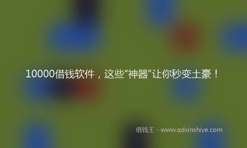 10000借钱软件，这些“神器”让你秒变土豪！