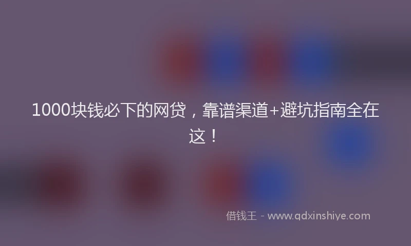 1000块钱必下的网贷，靠谱渠道+避坑指南全在这！