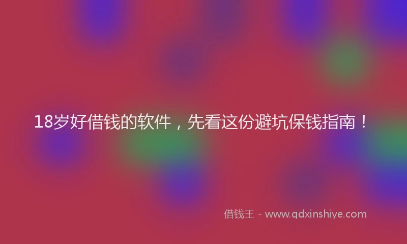 18岁好借钱的软件，先看这份避坑保钱指南！