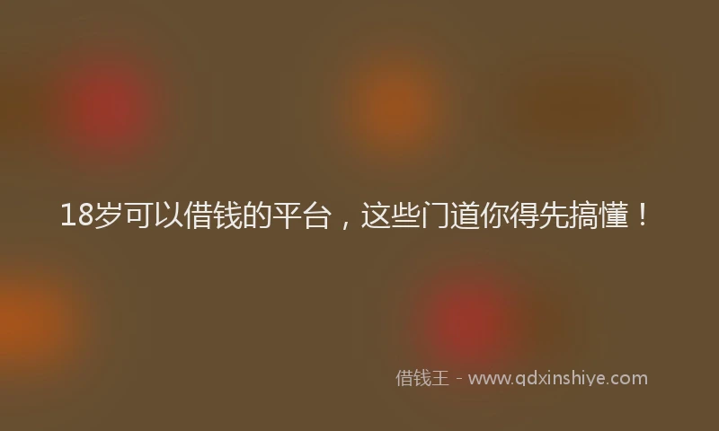 18岁可以借钱的平台，这些门道你得先搞懂！