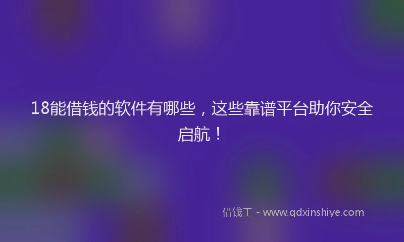 18能借钱的软件有哪些，这些靠谱平台助你安全启航！
