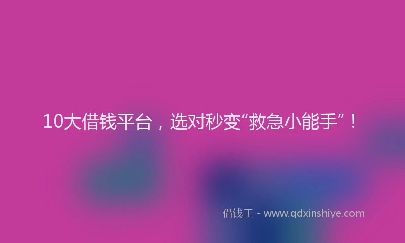 10大借钱平台，选对秒变“救急小能手”！