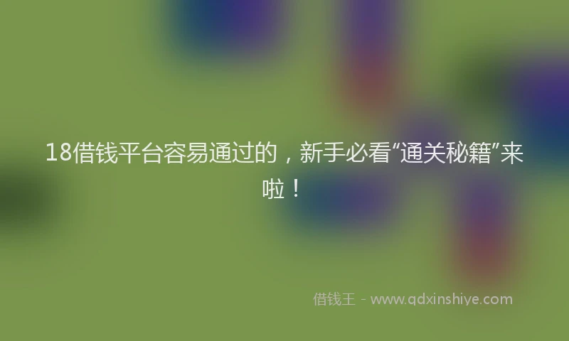 18借钱平台容易通过的，新手必看“通关秘籍”来啦！