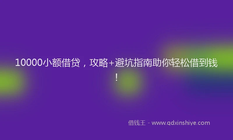 10000小额借贷，攻略+避坑指南助你轻松借到钱！