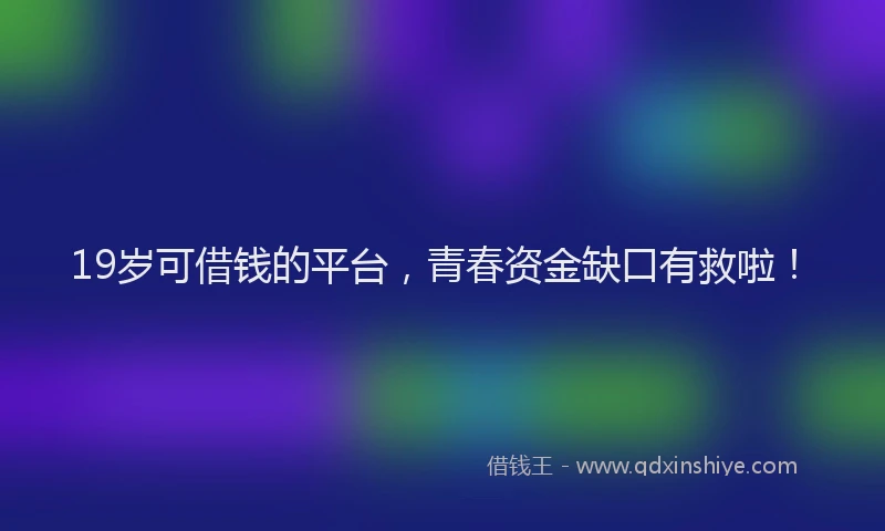 19岁可借钱的平台，青春资金缺口有救啦！
