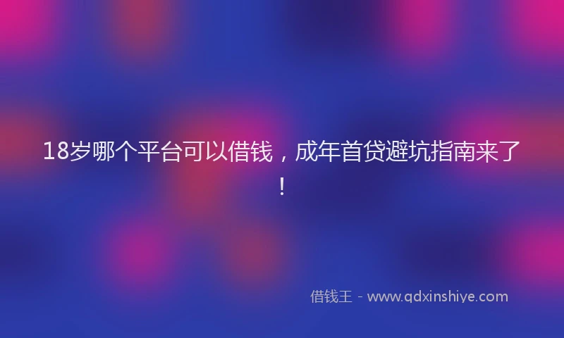 18岁哪个平台可以借钱，成年首贷避坑指南来了！