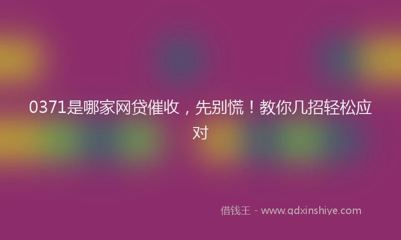 0371是哪家网贷催收，先别慌！教你几招轻松应对