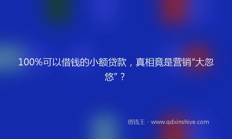 100%可以借钱的小额贷款，真相竟是营销“大忽悠”？