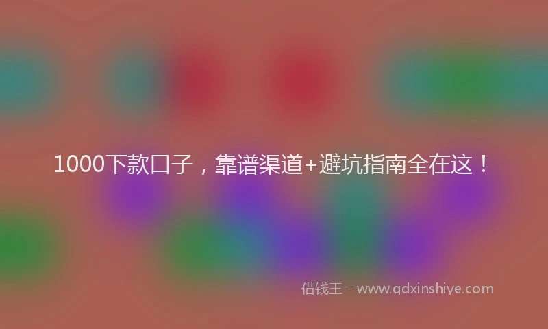 1000下款口子，靠谱渠道+避坑指南全在这！