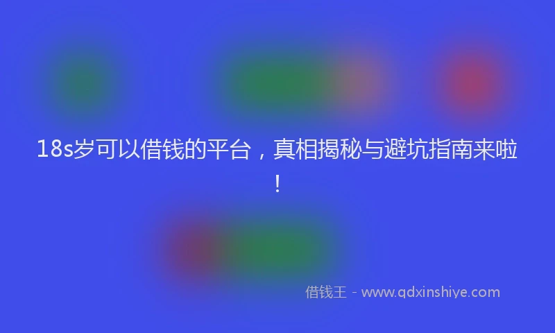 18s岁可以借钱的平台，真相揭秘与避坑指南来啦！