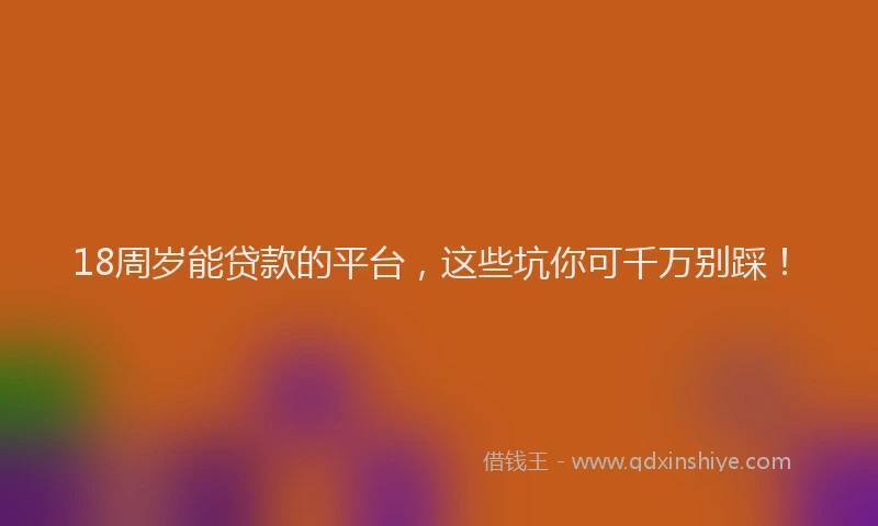 18周岁能贷款的平台，这些坑你可千万别踩！
