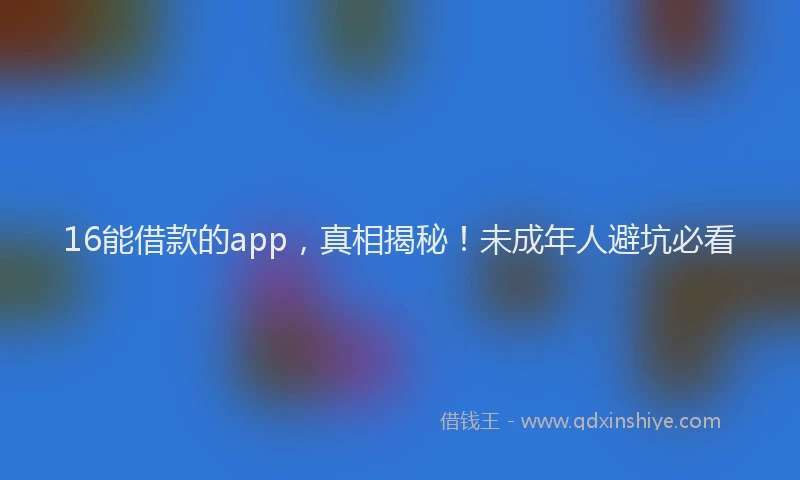 16能借款的app，真相揭秘！未成年人避坑必看