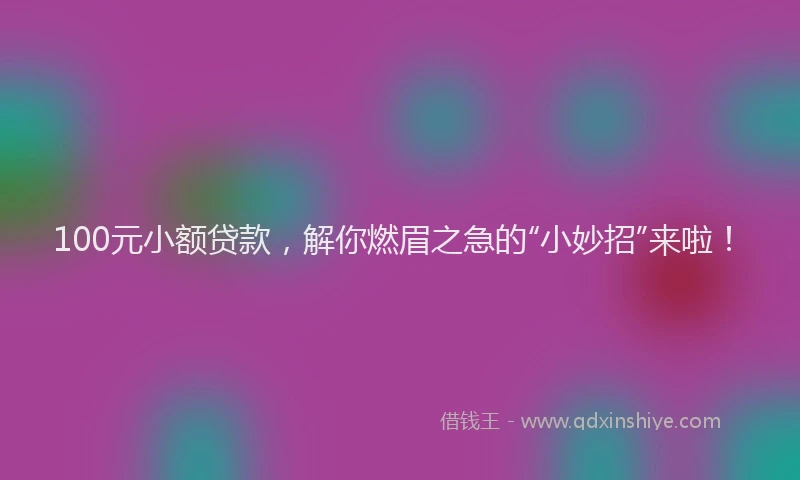 100元小额贷款，解你燃眉之急的“小妙招”来啦！