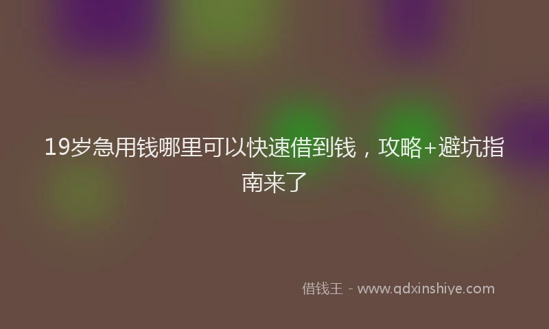 19岁急用钱哪里可以快速借到钱，攻略+避坑指南来了