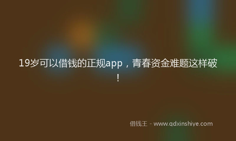 19岁可以借钱的正规app，青春资金难题这样破！