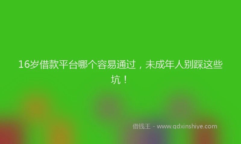 16岁借款平台哪个容易通过，未成年人别踩这些坑！