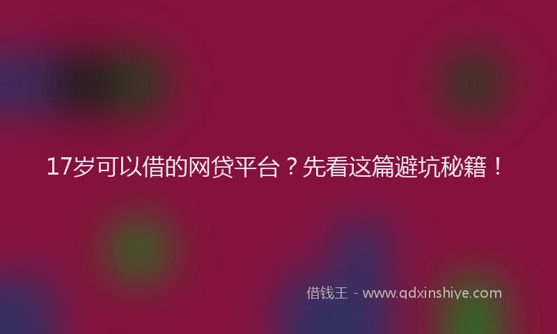17岁可以借的网贷平台?先看这篇避坑秘籍!