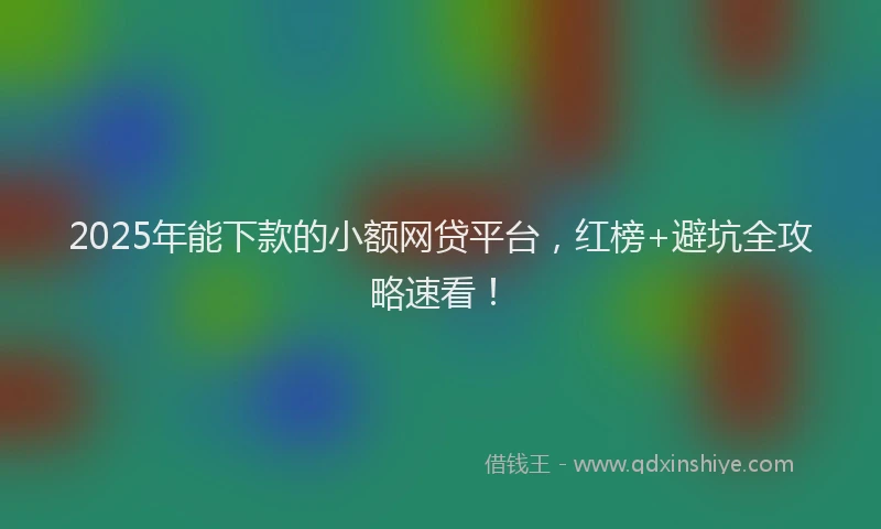 2025年能下款的小额网贷平台,红榜+避坑全攻略速看!