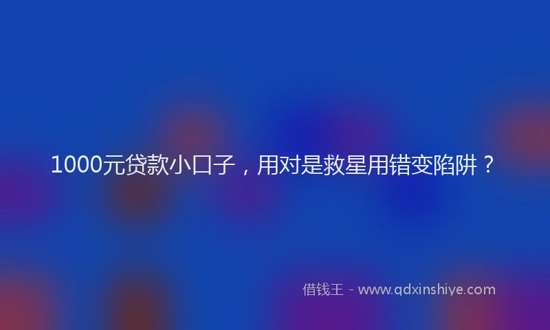 1000元贷款小口子，用对是救星用错变陷阱？