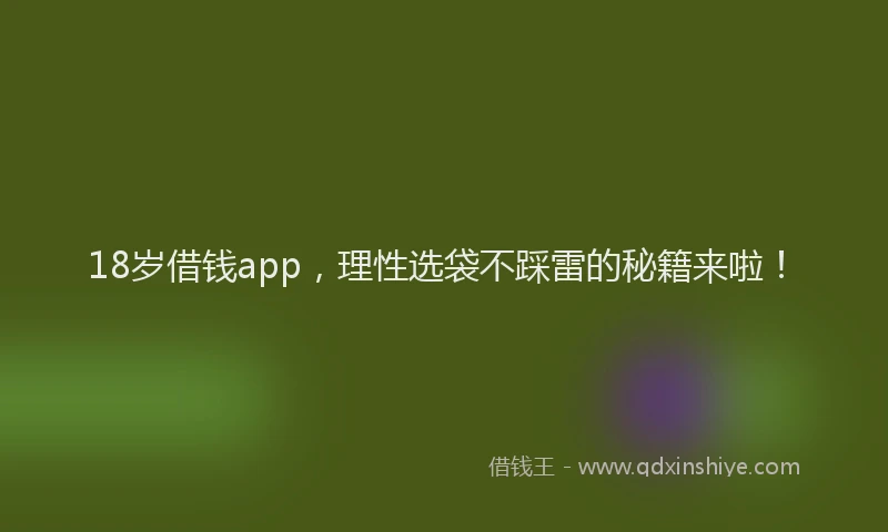 18岁借钱app，理性选袋不踩雷的秘籍来啦！