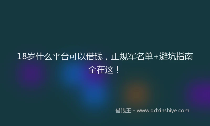 18岁什么平台可以借钱，正规军名单+避坑指南全在这！