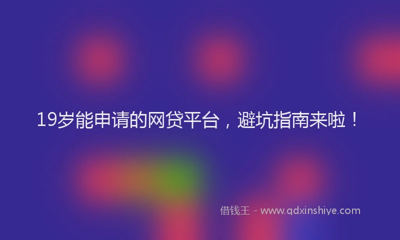 19岁能申请的网贷平台，避坑指南来啦！