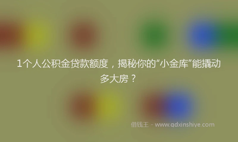 1个人公积金贷款额度，揭秘你的“小金库”能撬动多大房？