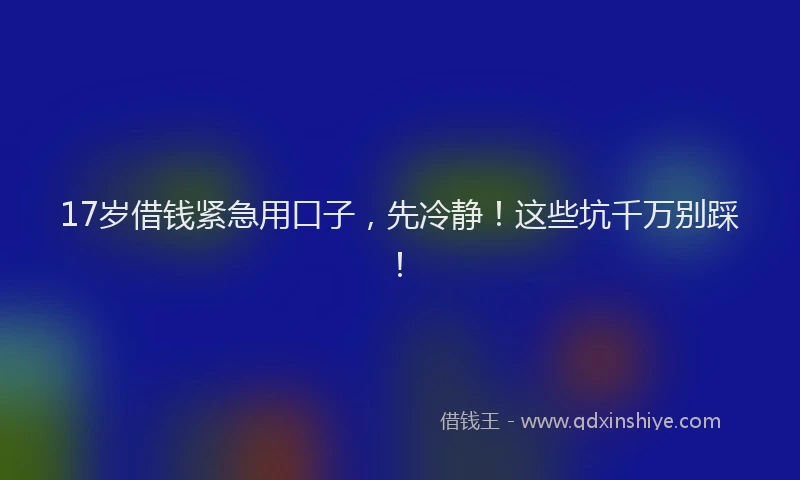 17岁借钱紧急用口子，先冷静！这些坑千万别踩！