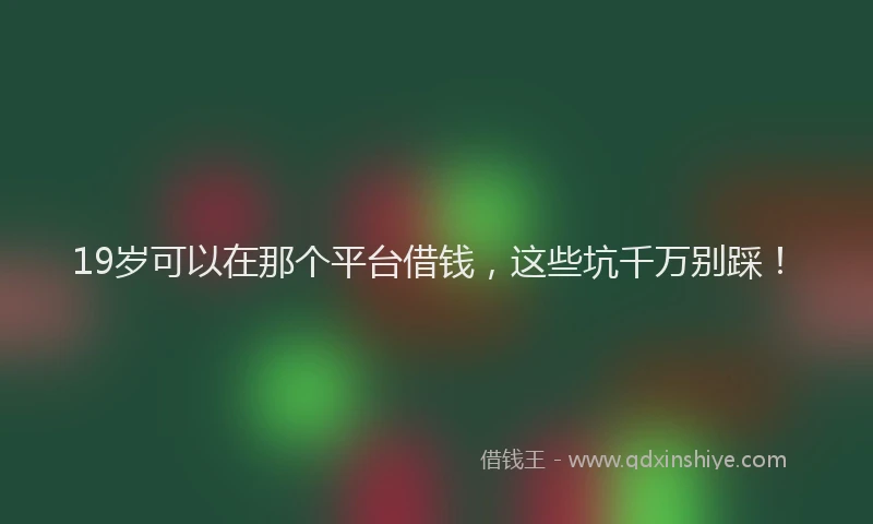 19岁可以在那个平台借钱，这些坑千万别踩！
