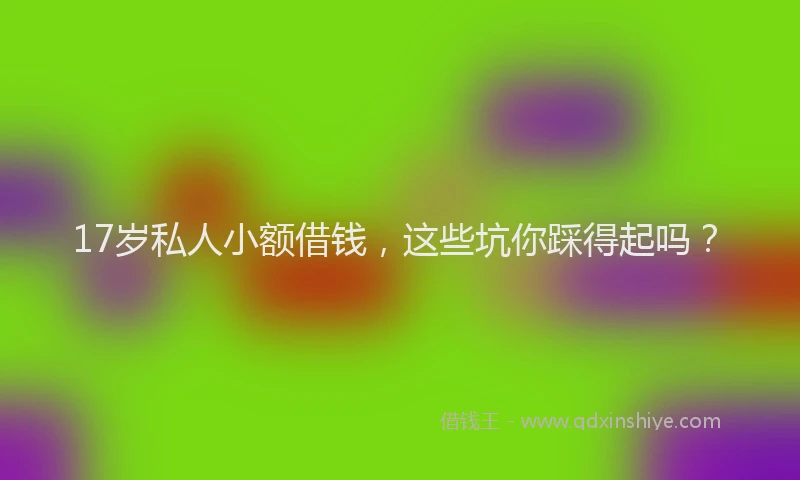 17岁私人小额借钱，这些坑你踩得起吗？