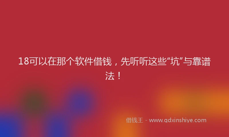 18可以在那个软件借钱，先听听这些“坑”与靠谱法！