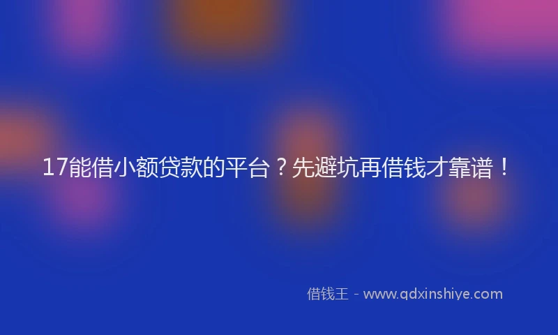 17能借小额贷款的平台？先避坑再借钱才靠谱！
