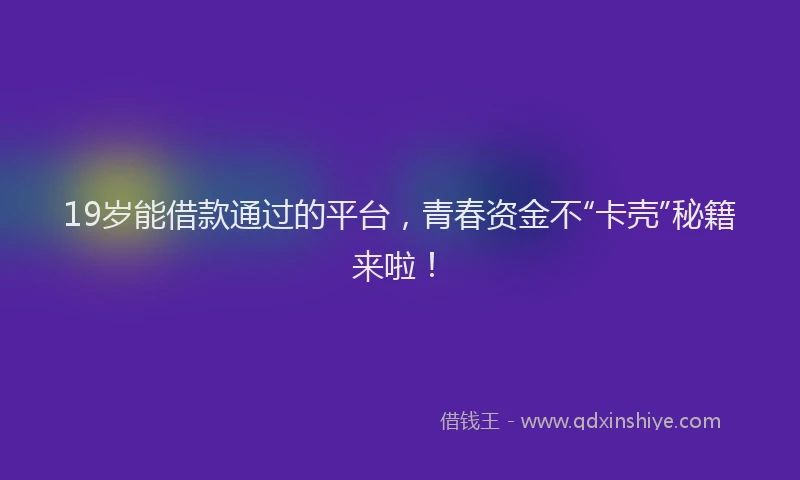 19岁能借款通过的平台，青春资金不“卡壳”秘籍来啦！
