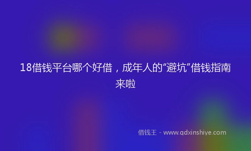 18借钱平台哪个好借，成年人的“避坑”借钱指南来啦