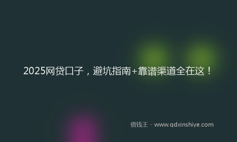 2025网贷口子，避坑指南+靠谱渠道全在这！