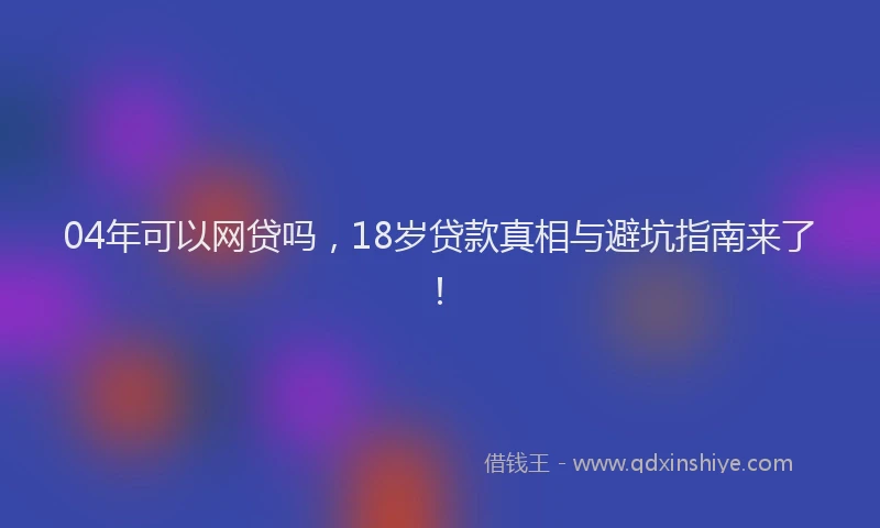 04年可以网贷吗，18岁贷款真相与避坑指南来了！