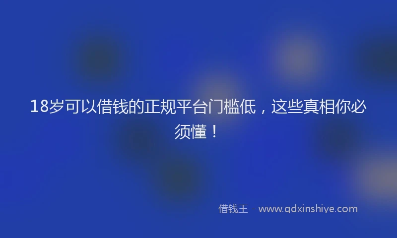 18岁可以借钱的正规平台门槛低，这些真相你必须懂！