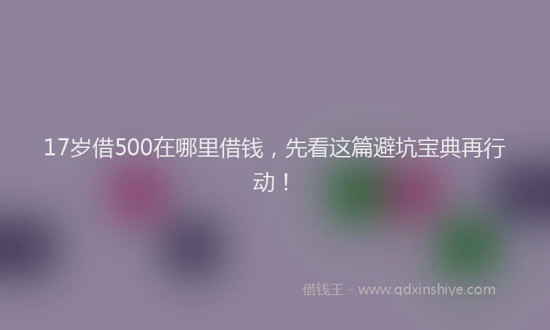 17岁借500在哪里借钱，先看这篇避坑宝典再行动！