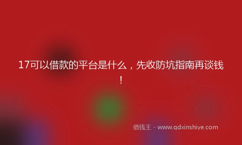 17可以借款的平台是什么，先收防坑指南再谈钱！