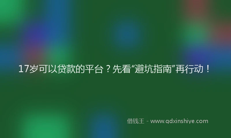 17岁可以贷款的平台？先看“避坑指南”再行动！