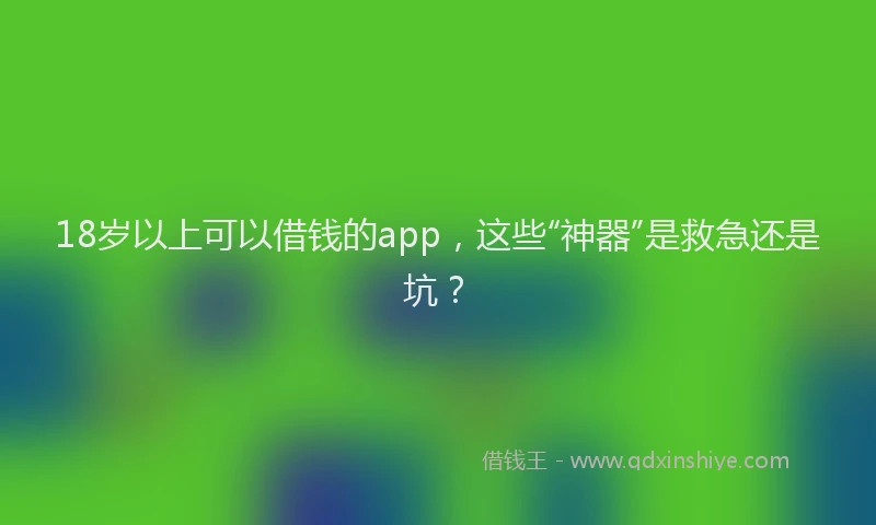18岁以上可以借钱的app，这些“神器”是救急还是坑？