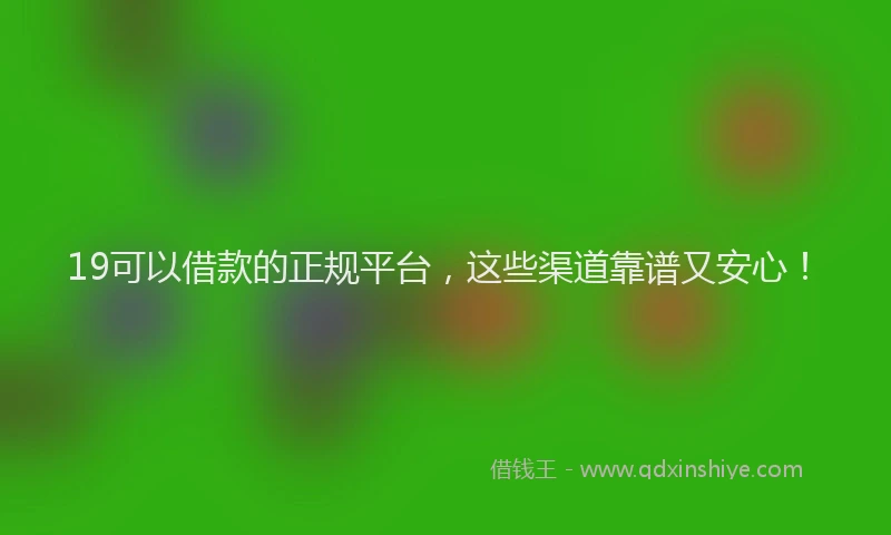 19可以借款的正规平台，这些渠道靠谱又安心！