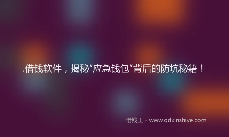 .借钱软件，揭秘“应急钱包”背后的防坑秘籍！